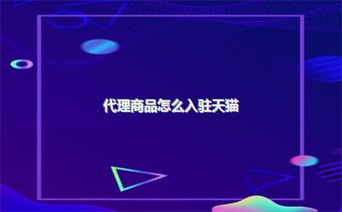代理商品怎么入驻天猫？有哪些技巧？，代理产品可以入驻天猫吗