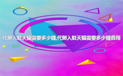 代辦入駐天貓需要多少錢，代辦入駐天貓需要多少錢費用