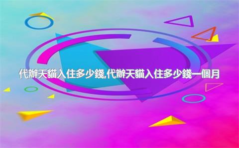 代辦天貓入住多少錢，代辦天貓入住多少錢一個月