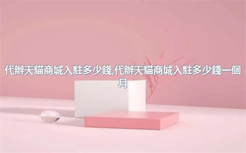 代辦天貓商城入駐多少錢，代辦天貓商城入駐多少錢一個月
