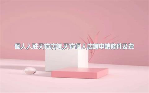 個人入駐天貓店鋪，天貓個人店鋪申請條件及費(fèi)用