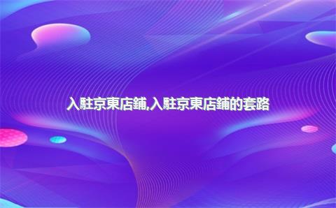 入駐京東店鋪，入駐京東店鋪的套路