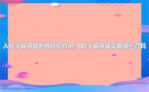 入駐天貓商城的條件和費用，入駐天貓商城需要哪些資料