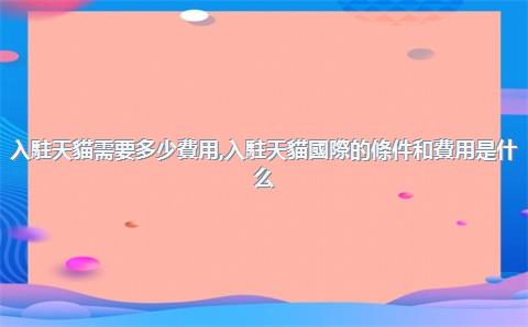 入駐天貓需要多少費用，入駐天貓國際的條件和費用是什么