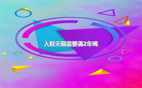 入駐天貓需要滿2年嗎？哪些類目不用滿一年？，天貓入駐需要多少保證金