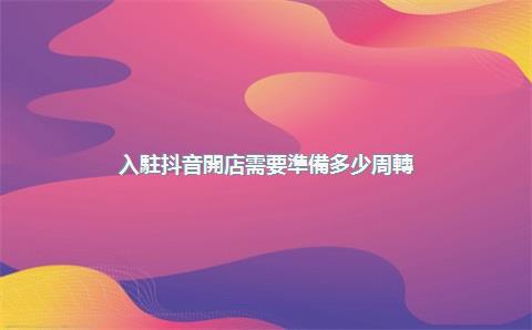 入駐抖音開店需要準備多少周轉(zhuǎn)資金？