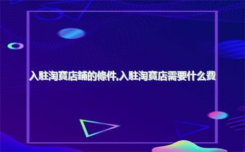 入駐淘寶店鋪的條件，入駐淘寶店需要什么費(fèi)用