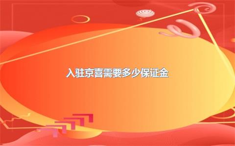 入驻京喜需要多少保证金？入驻需要什么条件？，入驻京喜需要多少钱