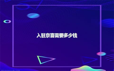 入驻京喜需要多少钱？有什么优势？，入驻京喜需要什么费用