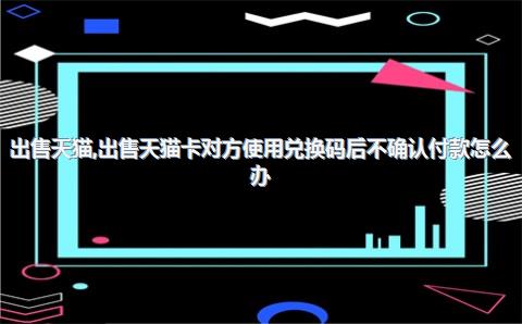 出售天猫，出售天猫卡对方使用兑换码后不确认付款怎么办