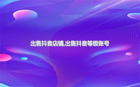 出售抖音店铺，出售抖音等级账号