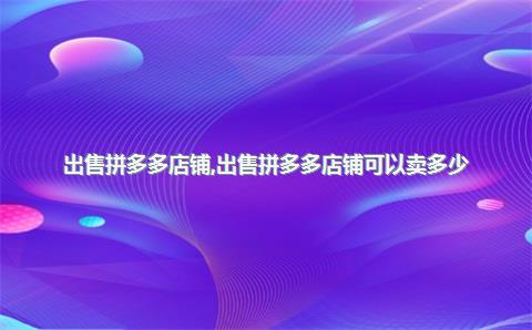 出售拼多多店铺，出售拼多多店铺可以卖多少