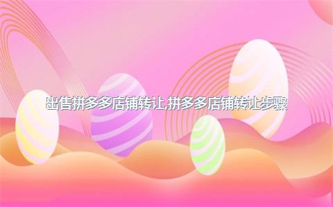 出售拼多多店铺转让，拼多多店铺转让步骤