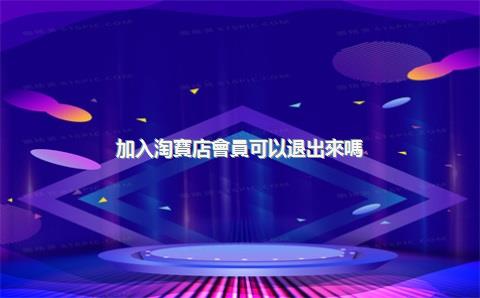 加入淘寶店會員可以退出來嗎？淘寶會員有什么用？