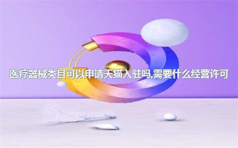 医疗器械类目可以申请天猫入驻吗，需要什么经营许可？，申请天猫医疗器械旗舰店