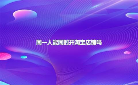 同一人能同时开淘宝店铺吗？淘宝店铺能卖多少钱？