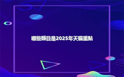 哪些類目是2025年天貓重點(diǎn)招募的？