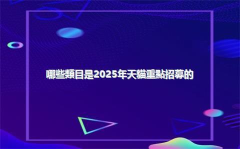 哪些類目是2025年天貓重點招募的？