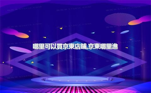 哪里可以買京東店鋪，京東哪里進(jìn)貨便宜