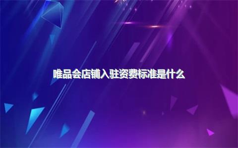 唯品会店铺入驻资费标准是什么？