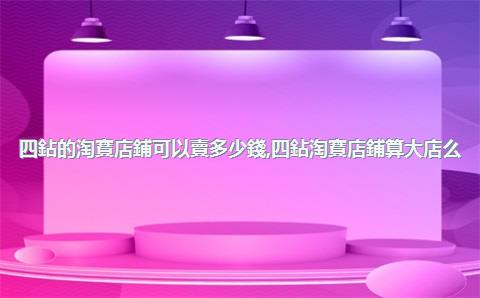四鉆的淘寶店鋪可以賣多少錢，四鉆淘寶店鋪算大店么