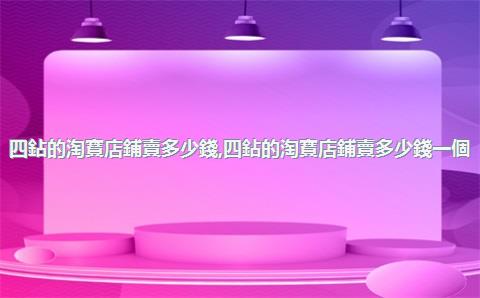 四鉆的淘寶店鋪賣多少錢，四鉆的淘寶店鋪賣多少錢一個(gè)