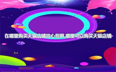 在哪里购买天猫店铺放心些啊，哪里可以购买天猫店铺