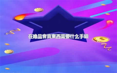 在唯品會賣東西需要什么手續(xù)？