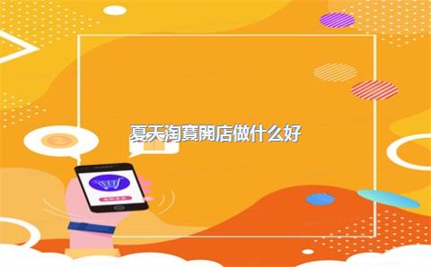 夏天淘寶開店做什么好？淘寶開店選擇旺季還是淡季？