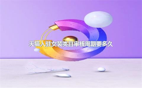 天猫入驻女装类目审核周期要多久？