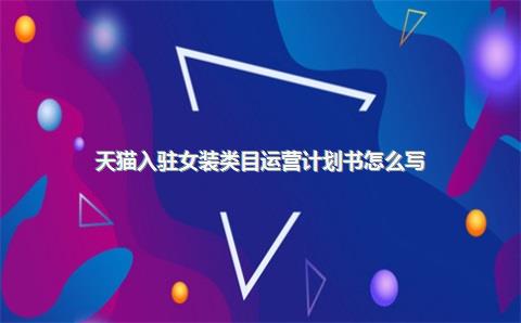 天猫入驻女装类目运营计划书怎么写？
