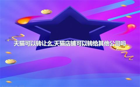 天猫可以转让么，天猫店铺可以转给其他公司吗
