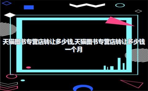 天猫图书专营店转让多少钱，天猫图书专营店转让多少钱一个月