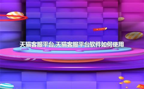 天猫客服平台，天猫客服平台软件如何使用