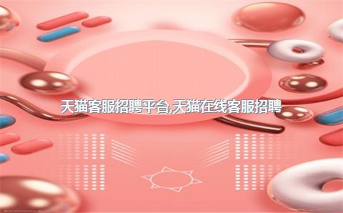 天猫客服招聘平台，天猫在线客服招聘
