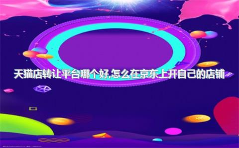 天猫店转让平台哪个好，怎么在京东上开自己的店铺