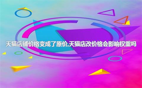 天猫店铺价格变成了原价，天猫店改价格会影响权重吗_
