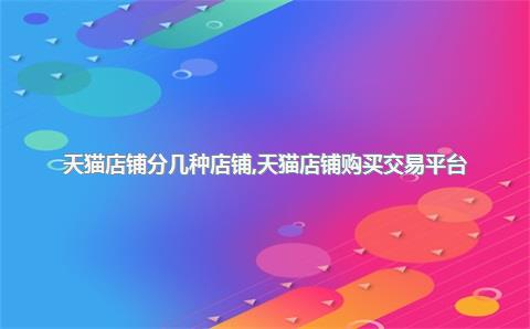 天猫店铺分几种店铺，天猫店铺购买交易平台