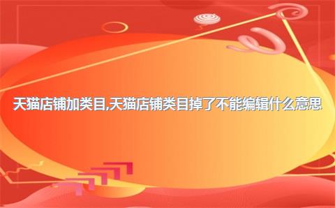 天猫店铺加类目，天猫店铺类目掉了不能编辑什么意思