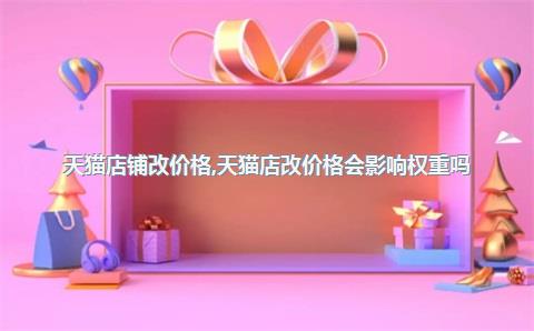 天猫店铺改价格，天猫店改价格会影响权重吗_