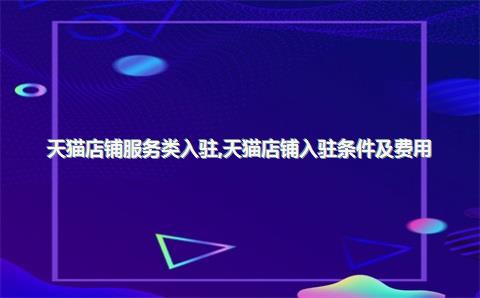 天猫店铺服务类入驻，天猫店铺入驻条件及费用