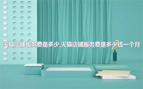 天猫店铺服务费是多少，天猫店铺服务费是多少钱一个月
