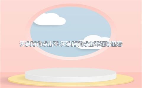 天猫店铺点击率，天猫店铺点击率在哪里看