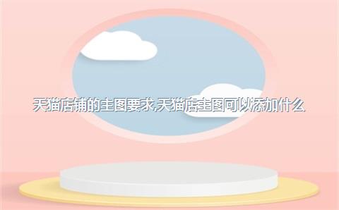 天猫店铺的主图要求，天猫店主图可以添加什么