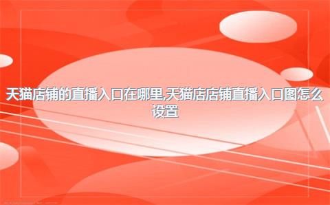 天猫店铺的直播入口在哪里，天猫店店铺直播入口图怎么设置