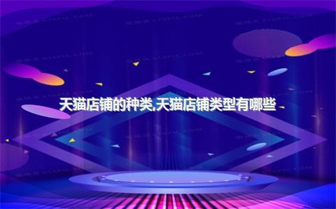 天猫店铺的种类，天猫店铺类型有哪些_各自的特点是什么_