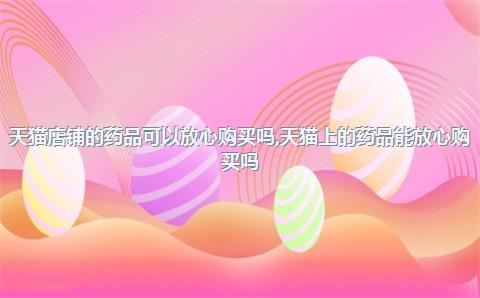 天猫店铺的药品可以放心购买吗，天猫上的药品能放心购买吗