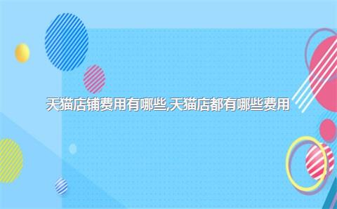 天猫店铺费用有哪些，天猫店都有哪些费用