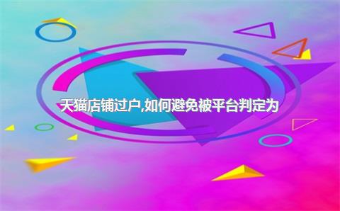 天猫店铺过户，如何避免被平台判定为“倒卖”？