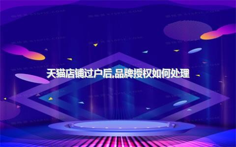 天猫店铺过户后，品牌授权如何处理？关键问题解析